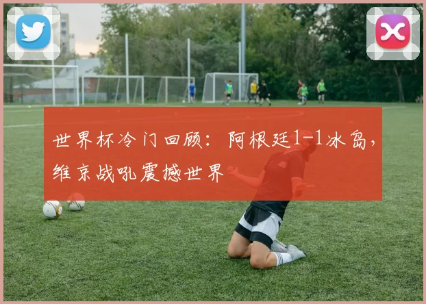 世界杯冷门回顾：阿根廷1-1冰岛，维京战吼震撼世界