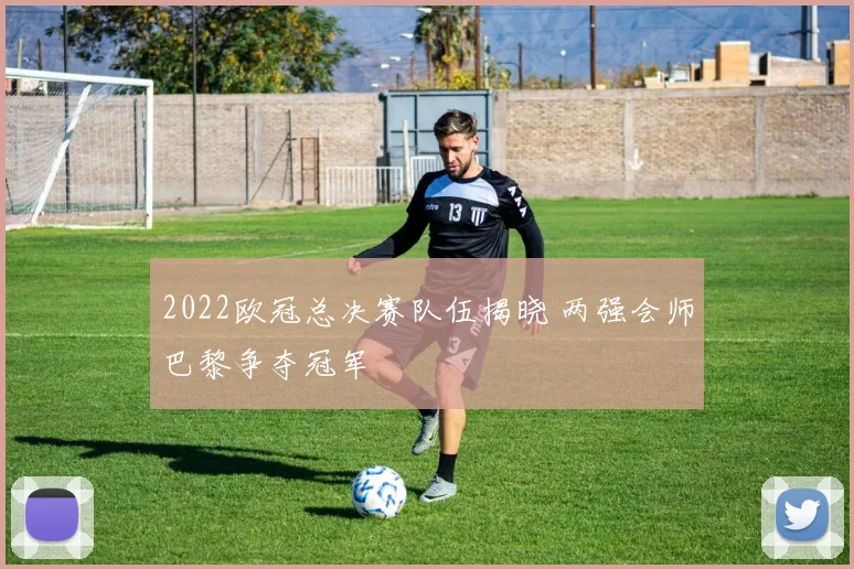 2022欧冠总决赛队伍揭晓 两强会师巴黎争夺冠军