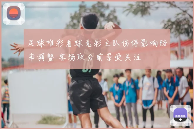 足球唯彩看球竞彩主队伤停影响赔率调整 客场取分前景受关注