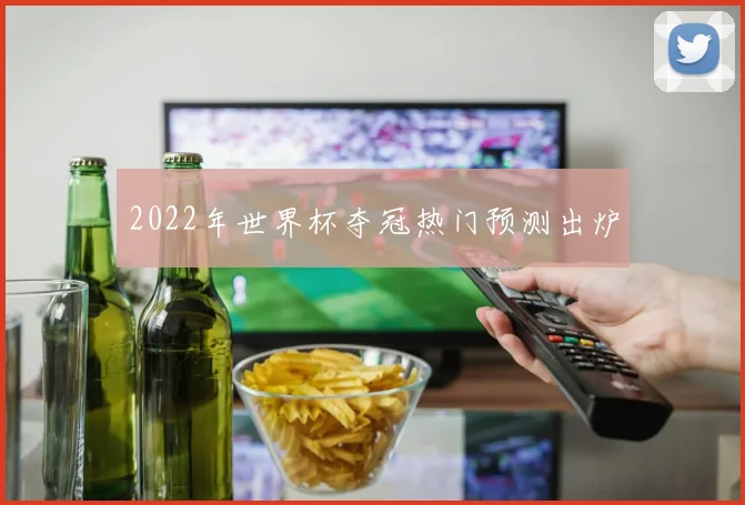 2022年世界杯夺冠热门预测出炉