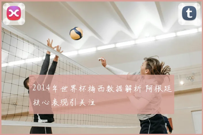 2014年世界杯梅西数据解析 阿根廷核心表现引关注
