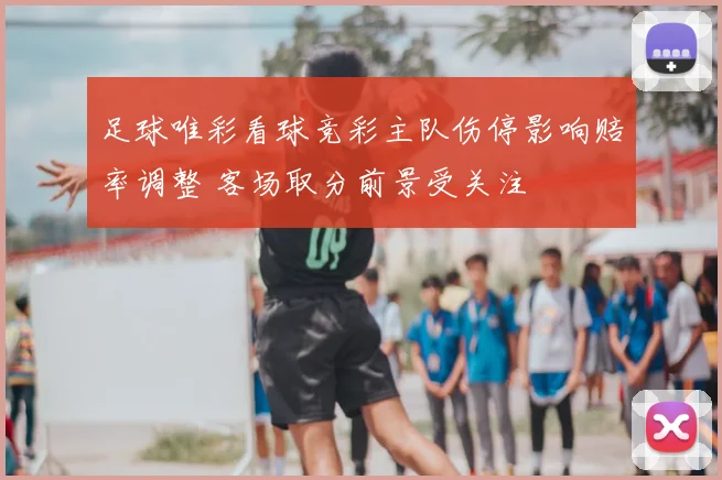 足球唯彩看球竞彩主队伤停影响赔率调整 客场取分前景受关注