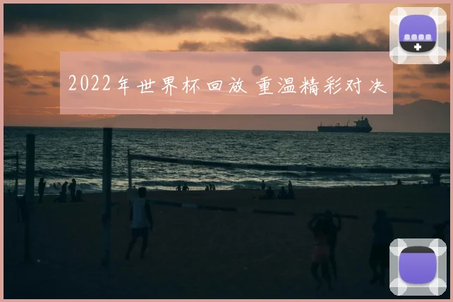2022年世界杯回放 重温精彩对决