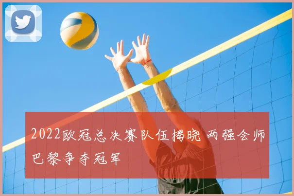 2022欧冠总决赛队伍揭晓 两强会师巴黎争夺冠军