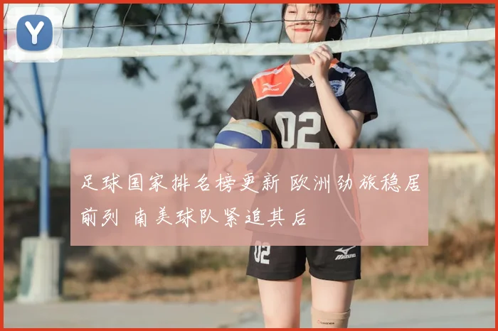 足球国家排名榜更新 欧洲劲旅稳居前列 南美球队紧追其后