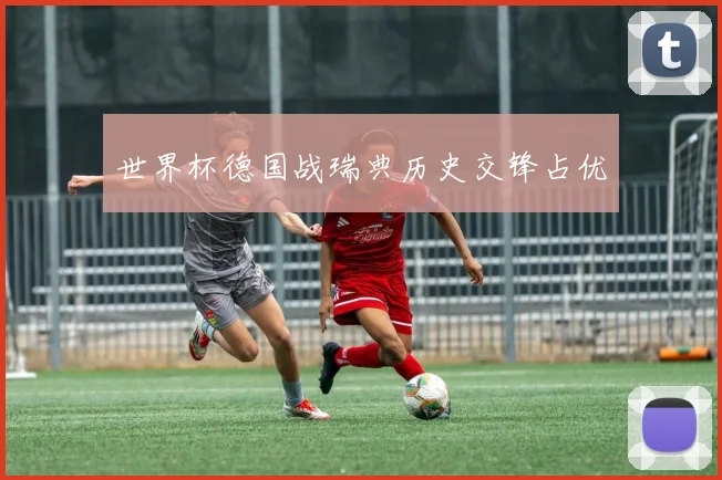 世界杯德国战瑞典历史交锋占优