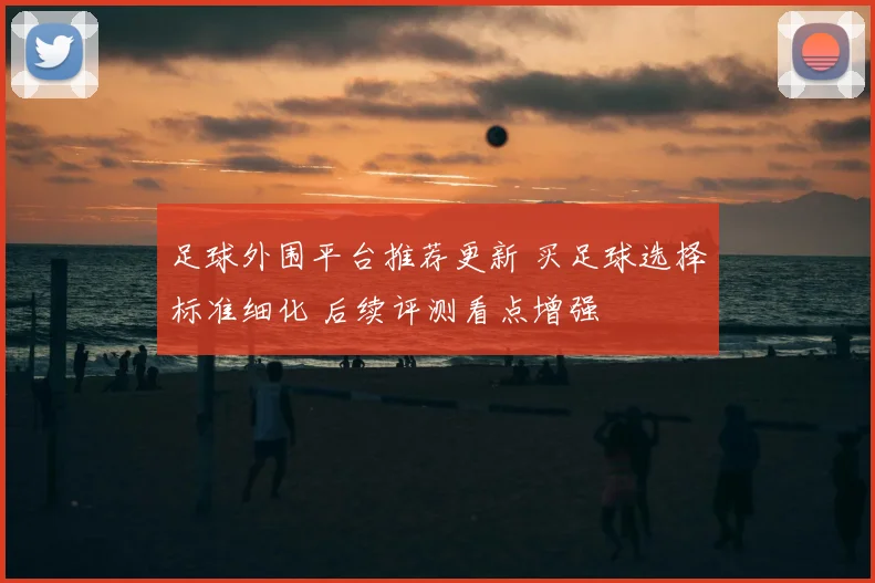 足球外围平台推荐更新 买足球选择标准细化 后续评测看点增强