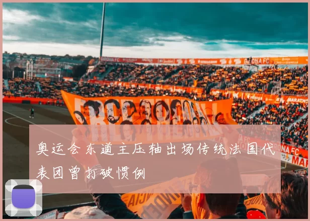 奥运会东道主压轴出场传统法国代表团曾打破惯例