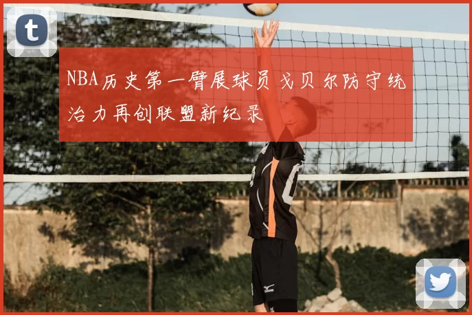 NBA历史第一臂展球员戈贝尔防守统治力再创联盟新纪录