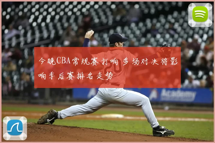 今晚CBA常规赛打响 多场对决将影响季后赛排名走势