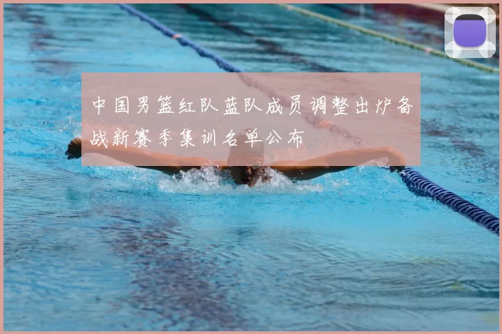 中国男篮红队蓝队成员调整出炉备战新赛季集训名单公布