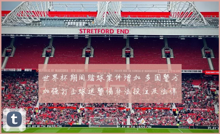 世界杯期间赌球案件增加 多国警方加强打击球迷警惕非法投注及法律后果