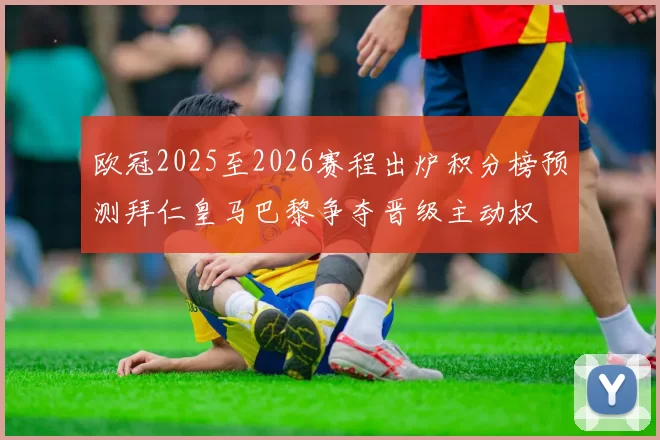 欧冠2025至2026赛程出炉积分榜预测拜仁皇马巴黎争夺晋级主动权