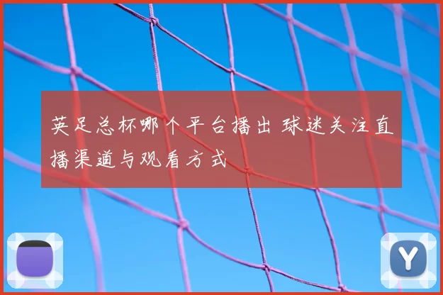 英足总杯哪个平台播出 球迷关注直播渠道与观看方式