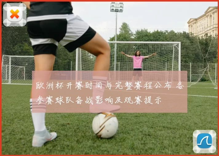 欧洲杯开赛时间与完整赛程公布 各参赛球队备战影响及观赛提示