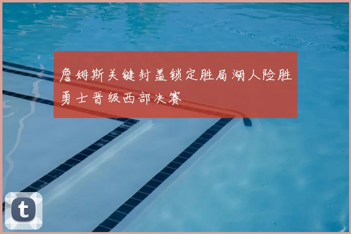 詹姆斯关键封盖锁定胜局湖人险胜勇士晋级西部决赛