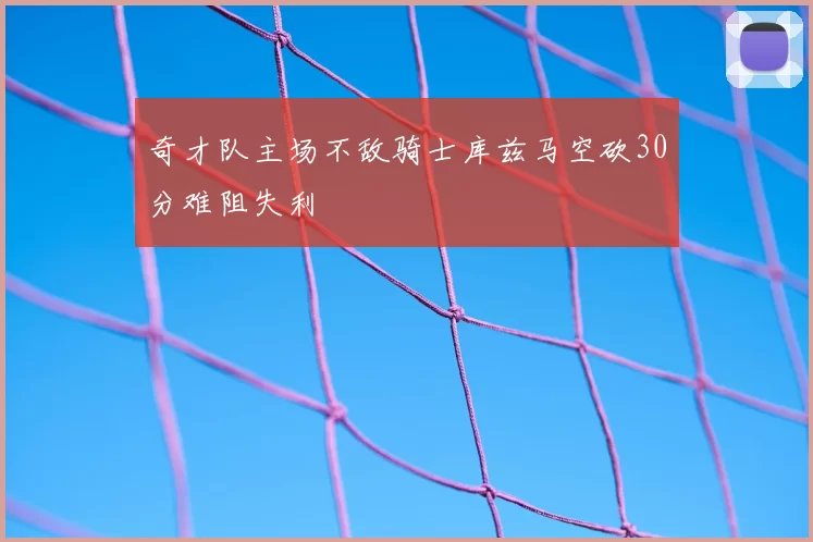 奇才队主场不敌骑士库兹马空砍30分难阻失利