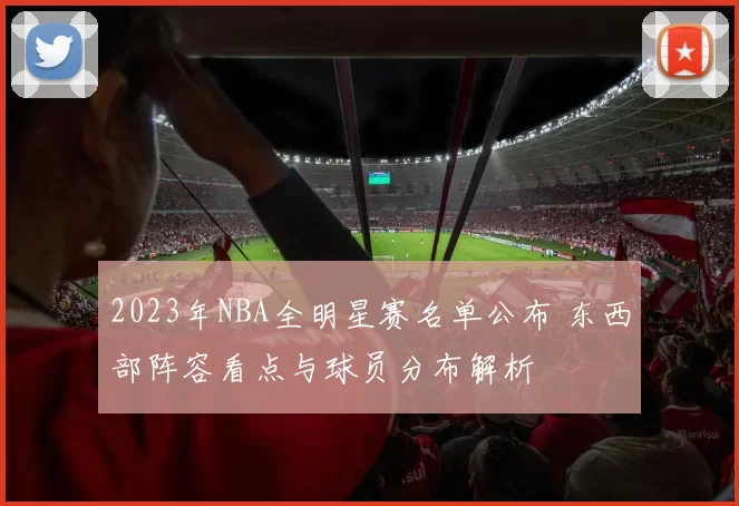 2023年NBA全明星赛名单公布 东西部阵容看点与球员分布解析