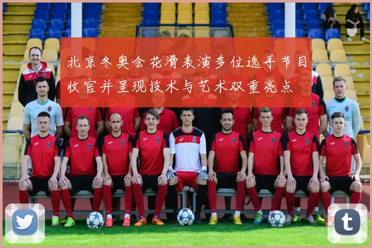 北京冬奥会花滑表演多位选手节目收官并呈现技术与艺术双重亮点