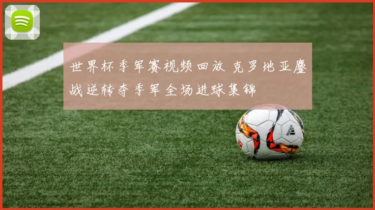 世界杯季军赛视频回放 克罗地亚鏖战逆转夺季军全场进球集锦