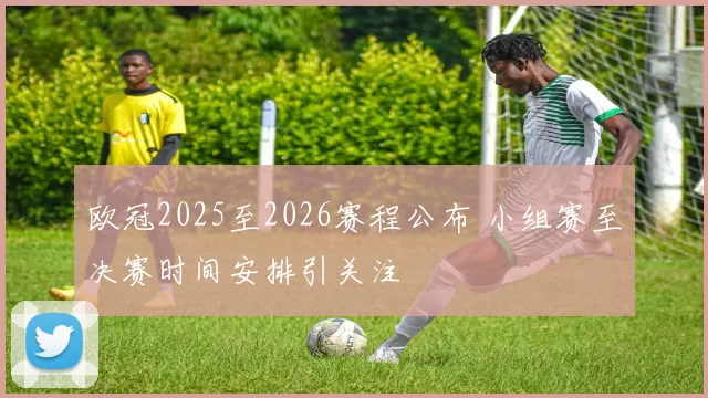 欧冠2025至2026赛程公布 小组赛至决赛时间安排引关注