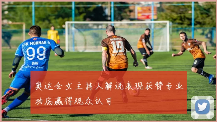 奥运会女主持人解说表现获赞专业功底赢得观众认可