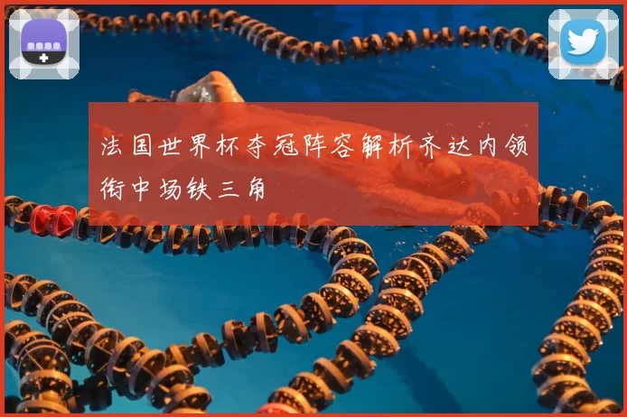 法国世界杯夺冠阵容解析齐达内领衔中场铁三角