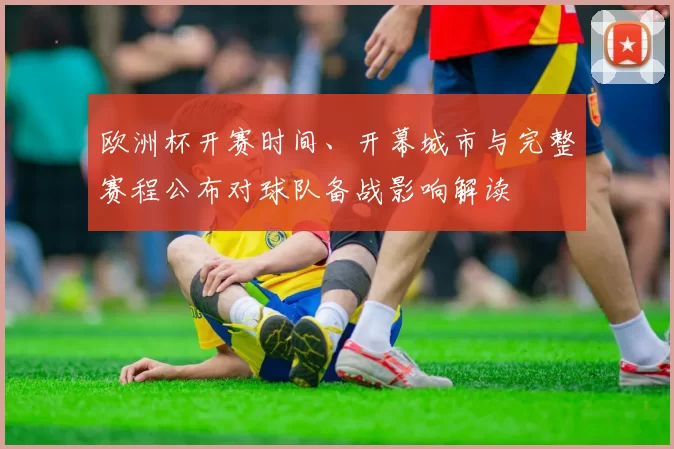 欧洲杯开赛时间、开幕城市与完整赛程公布对球队备战影响解读