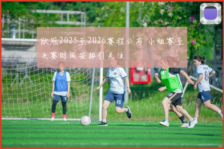 欧冠2025至2026赛程公布 小组赛至决赛时间安排引关注