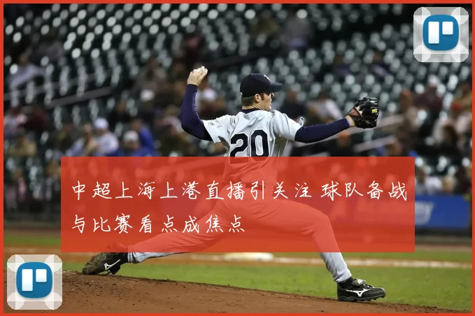 中超上海上港直播引关注 球队备战与比赛看点成焦点