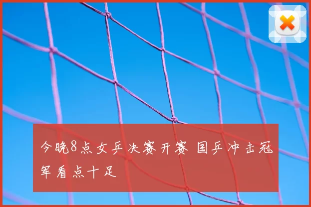 今晚8点女乒决赛开赛 国乒冲击冠军看点十足