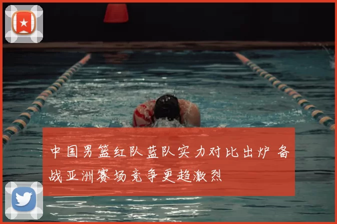 中国男篮红队蓝队实力对比出炉 备战亚洲赛场竞争更趋激烈