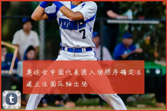 奥运会中国代表团入场顺序确定东道主法国压轴出场