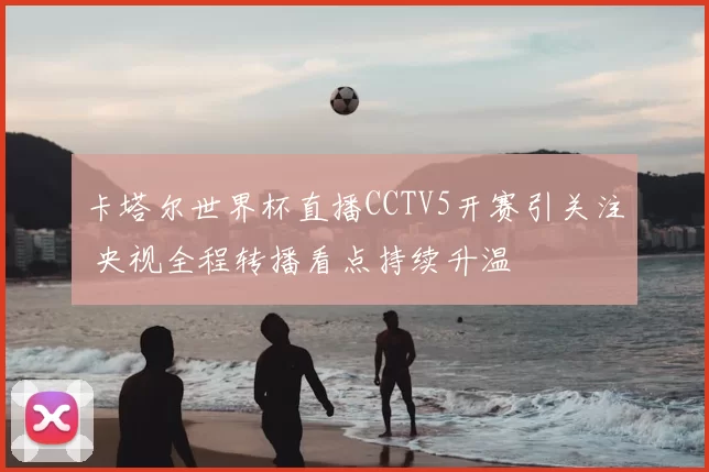 卡塔尔世界杯直播CCTV5开赛引关注 央视全程转播看点持续升温