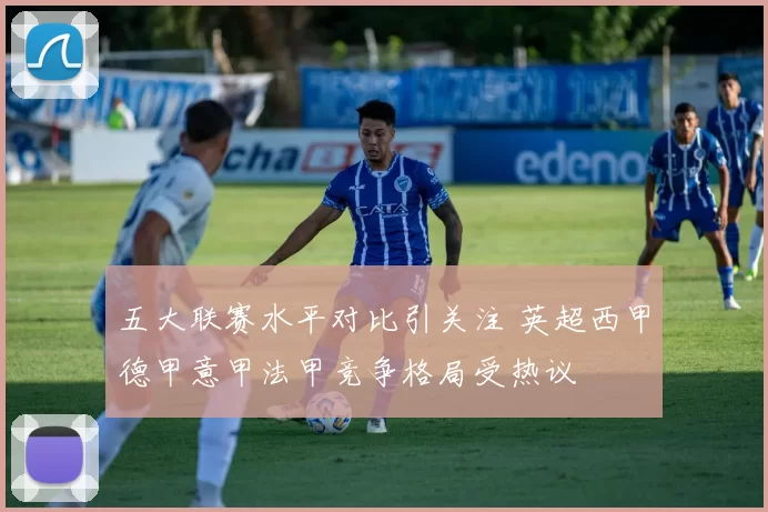 五大联赛水平对比引关注 英超西甲德甲意甲法甲竞争格局受热议