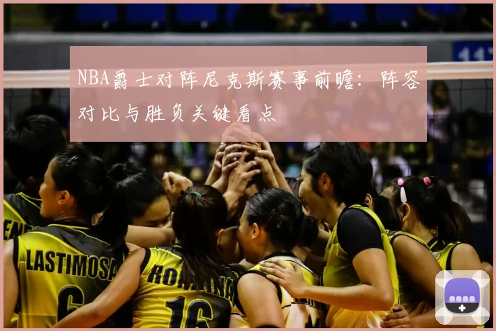 NBA爵士对阵尼克斯赛事前瞻：阵容对比与胜负关键看点