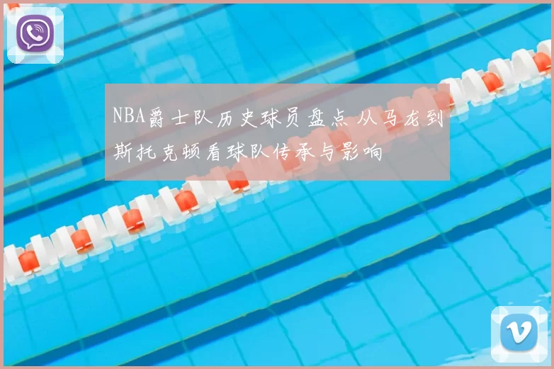 NBA爵士队历史球员盘点 从马龙到斯托克顿看球队传承与影响