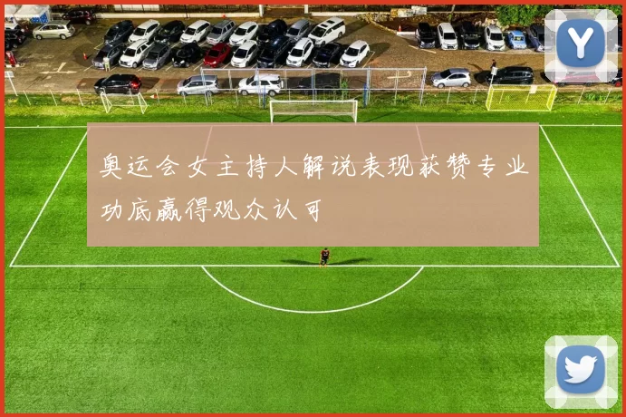 奥运会女主持人解说表现获赞专业功底赢得观众认可