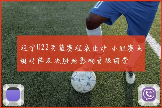 辽宁U22男篮赛程表出炉 小组赛关键对阵及决胜轮影响晋级前景