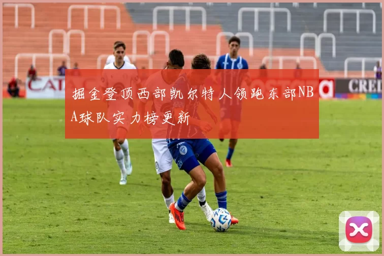 掘金登顶西部凯尔特人领跑东部NBA球队实力榜更新