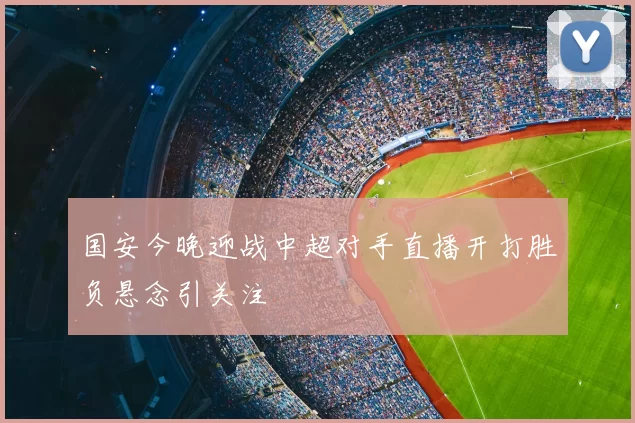 国安今晚迎战中超对手直播开打胜负悬念引关注