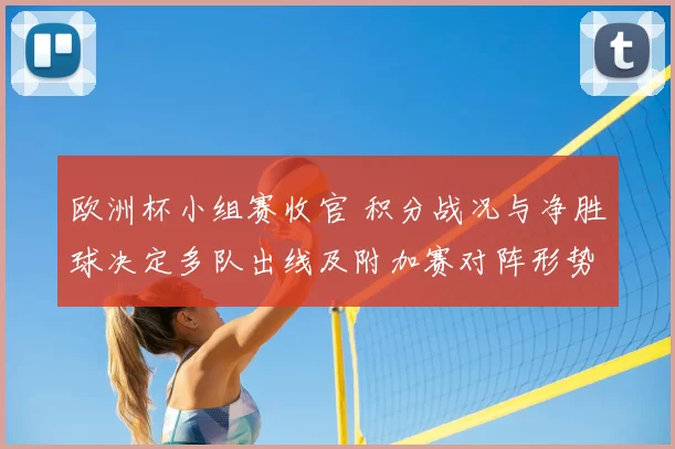 欧洲杯小组赛收官 积分战况与净胜球决定多队出线及附加赛对阵形势