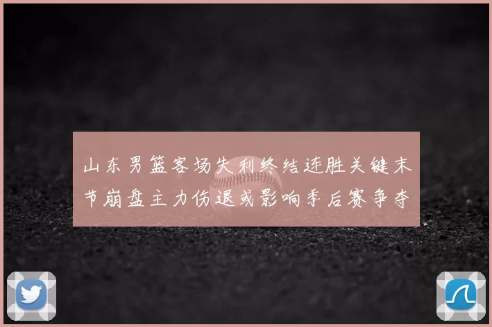 山东男篮客场失利终结连胜关键末节崩盘主力伤退或影响季后赛争夺
