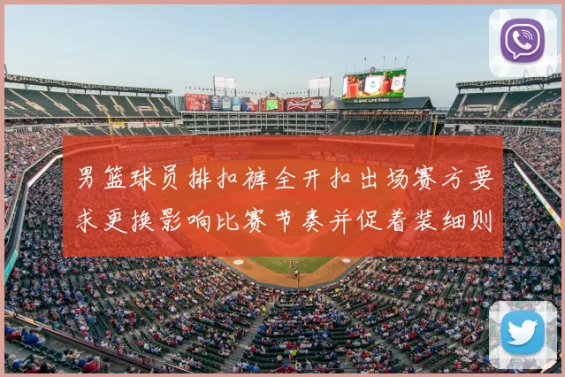 男篮球员排扣裤全开扣出场赛方要求更换影响比赛节奏并促着装细则审议