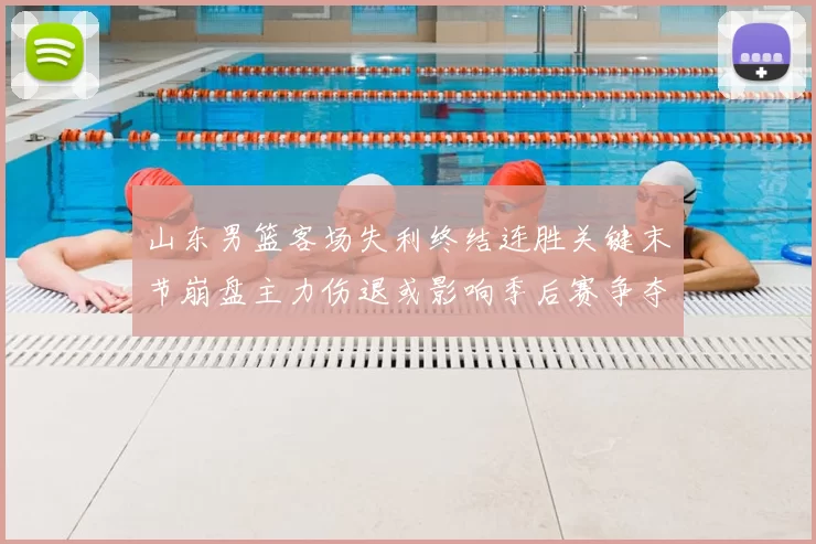 山东男篮客场失利终结连胜关键末节崩盘主力伤退或影响季后赛争夺