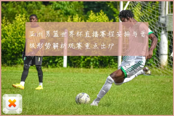 亚洲男篮世界杯直播赛程安排与晋级形势解析观赛重点出炉