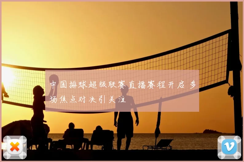 中国排球超级联赛直播赛程开启 多场焦点对决引关注