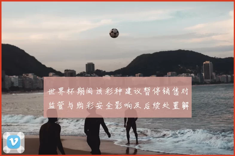 世界杯期间该彩种建议暂停销售对监管与购彩安全影响及后续处置解读