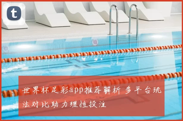 世界杯足彩app推荐解析 多平台玩法对比助力理性投注