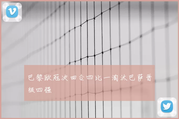 巴黎欧冠次回合四比一淘汰巴萨晋级四强